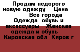 Продам недорого новую одежду! › Цена ­ 1 200 - Все города Одежда, обувь и аксессуары » Женская одежда и обувь   . Кировская обл.,Киров г.